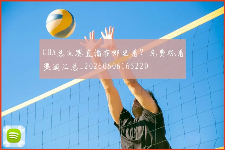 CBA总决赛直播在哪里看?免费观看渠道汇总_20260606165220