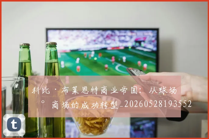 科比·布莱恩特商业帝国：从球场到商场的成功转型_20260528193552