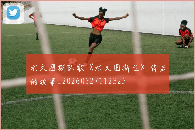 尤文图斯队歌《尤文图斯兰》背后的故事_20260527112325