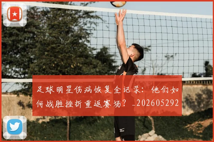 足球明星伤病恢复全记录：他们如何战胜挫折重返赛场？_20260529200812