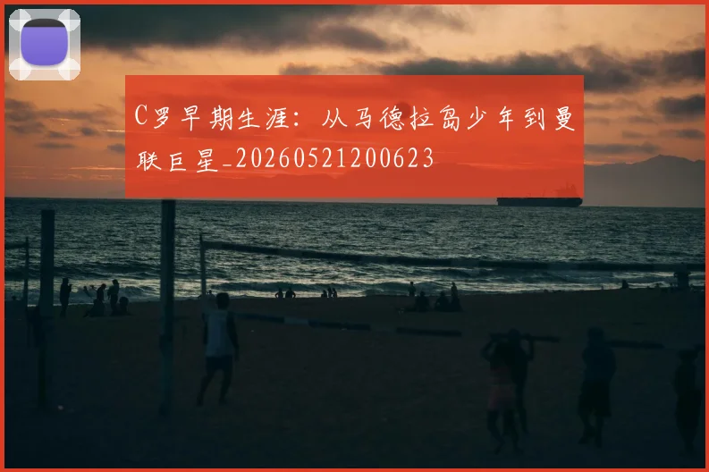 C罗早期生涯：从马德拉岛少年到曼联巨星_20260521200623