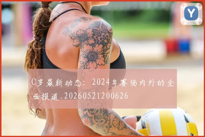 C罗最新动态：2024年赛场内外的全面报道_20260521200626