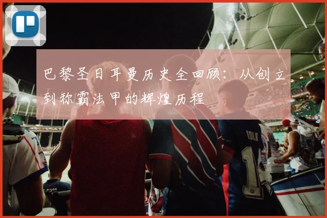 巴黎圣日耳曼历史全回顾：从创立到称霸法甲的辉煌历程