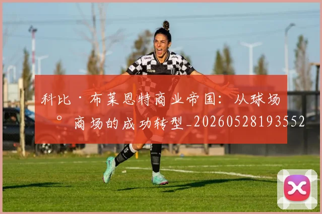 科比·布莱恩特商业帝国：从球场到商场的成功转型_20260528193552