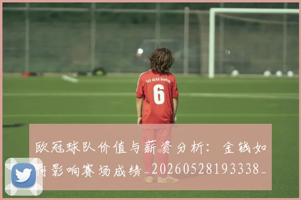 欧冠球队价值与薪资分析:金钱如何影响赛场成绩_20260528193338_20260609230415