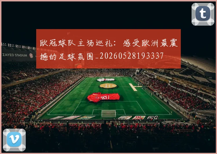 欧冠球队主场巡礼:感受欧洲最震撼的足球氛围_20260528193337