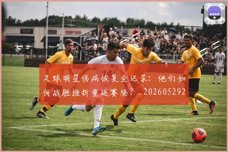 足球明星伤病恢复全记录：他们如何战胜挫折重返赛场？_20260529200812