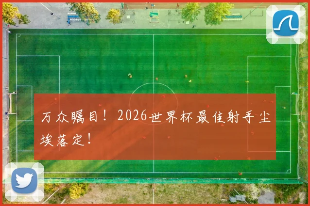 万众瞩目!2026世界杯最佳射手尘埃落定!