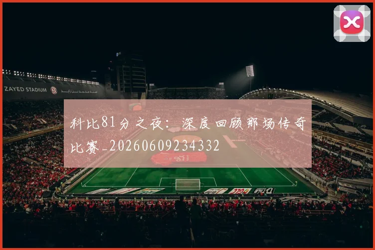 科比81分之夜:深度回顾那场传奇比赛_20260609234332