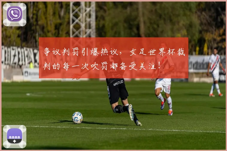 争议判罚引爆热议,女足世界杯裁判的每一次吹罚都备受关注!