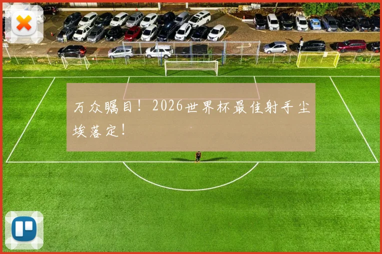 万众瞩目！2026世界杯最佳射手尘埃落定！