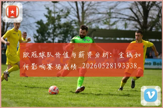 欧冠球队价值与薪资分析：金钱如何影响赛场成绩_20260528193338_20260609230415